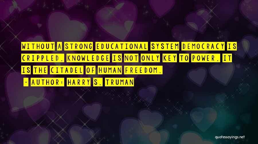 Harry S. Truman Quotes: Without A Strong Educational System Democracy Is Crippled. Knowledge Is Not Only Key To Power. It Is The Citadel Of