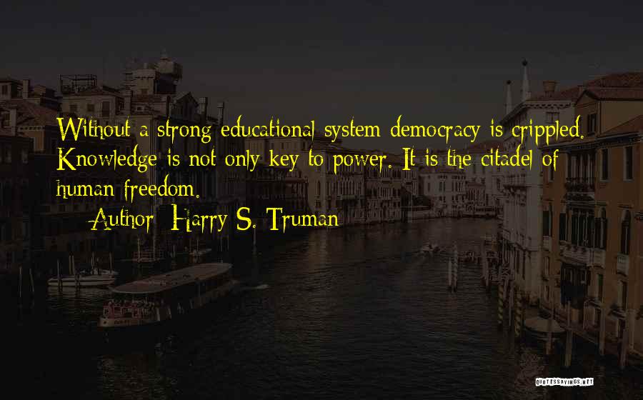 Harry S. Truman Quotes: Without A Strong Educational System Democracy Is Crippled. Knowledge Is Not Only Key To Power. It Is The Citadel Of
