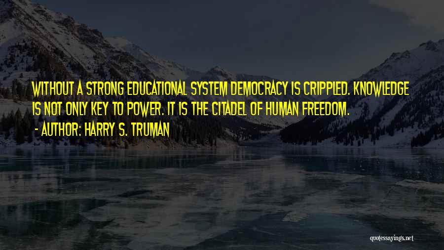 Harry S. Truman Quotes: Without A Strong Educational System Democracy Is Crippled. Knowledge Is Not Only Key To Power. It Is The Citadel Of