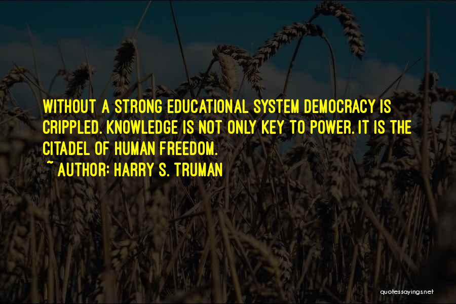Harry S. Truman Quotes: Without A Strong Educational System Democracy Is Crippled. Knowledge Is Not Only Key To Power. It Is The Citadel Of