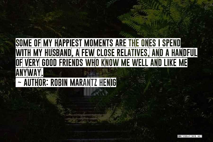 Robin Marantz Henig Quotes: Some Of My Happiest Moments Are The Ones I Spend With My Husband, A Few Close Relatives, And A Handful