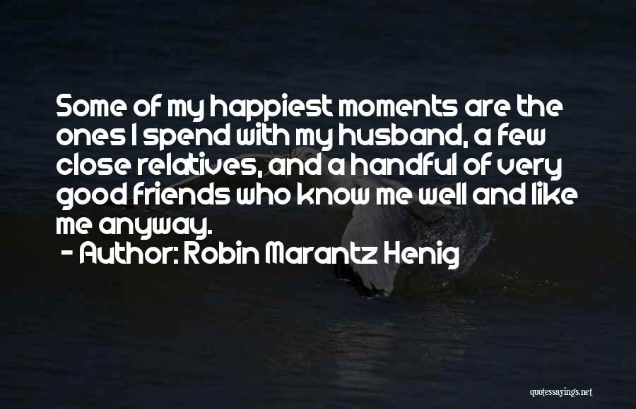 Robin Marantz Henig Quotes: Some Of My Happiest Moments Are The Ones I Spend With My Husband, A Few Close Relatives, And A Handful