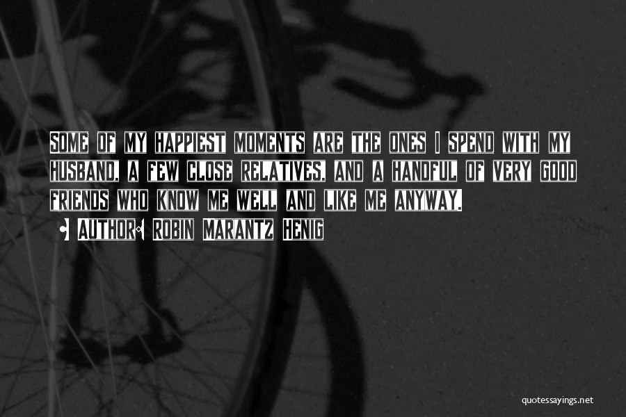 Robin Marantz Henig Quotes: Some Of My Happiest Moments Are The Ones I Spend With My Husband, A Few Close Relatives, And A Handful