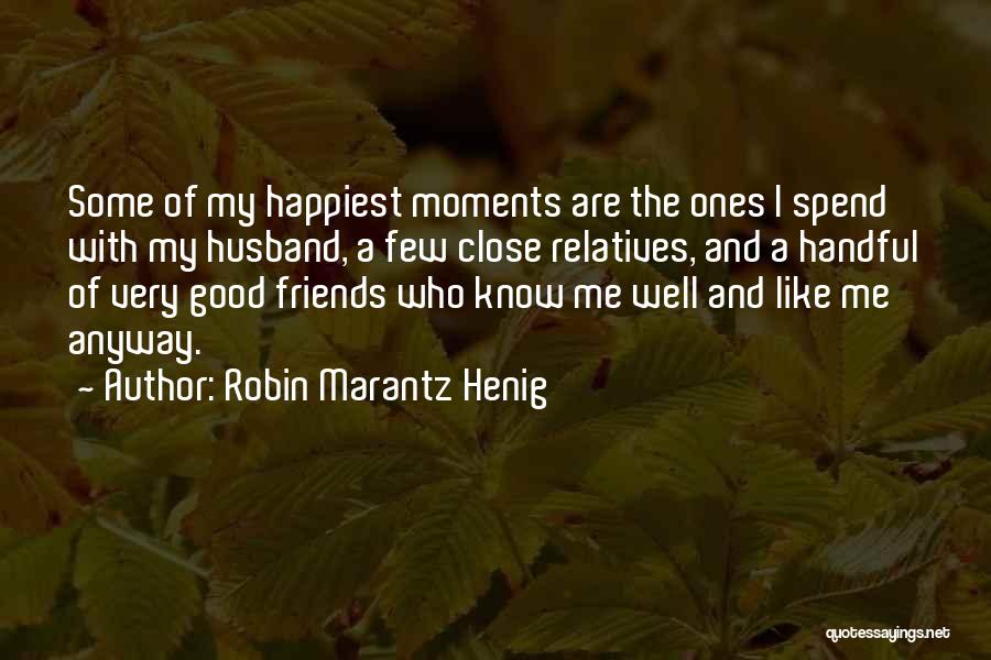Robin Marantz Henig Quotes: Some Of My Happiest Moments Are The Ones I Spend With My Husband, A Few Close Relatives, And A Handful