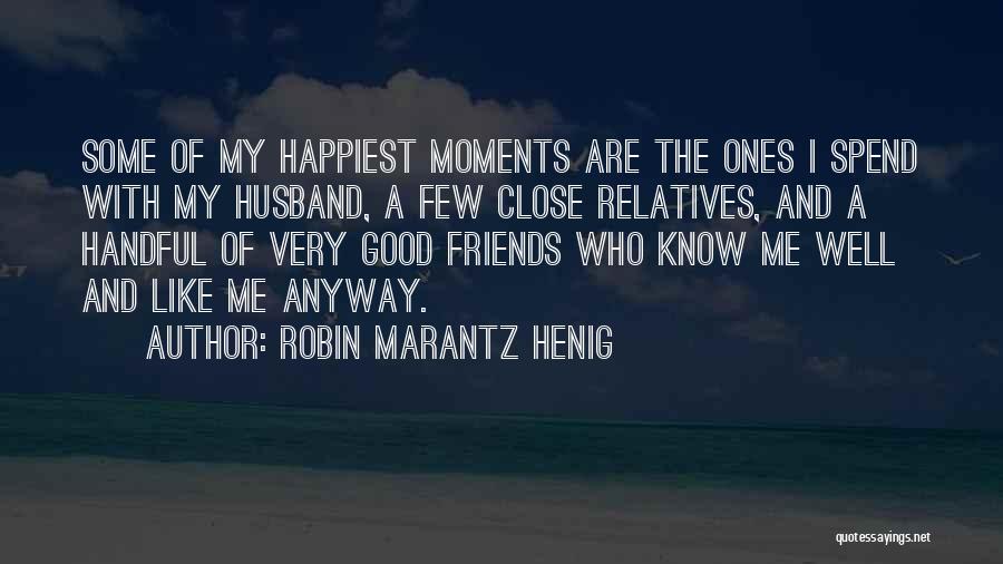 Robin Marantz Henig Quotes: Some Of My Happiest Moments Are The Ones I Spend With My Husband, A Few Close Relatives, And A Handful