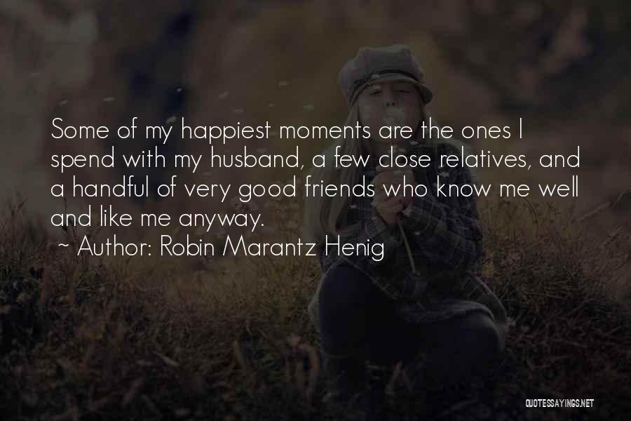 Robin Marantz Henig Quotes: Some Of My Happiest Moments Are The Ones I Spend With My Husband, A Few Close Relatives, And A Handful