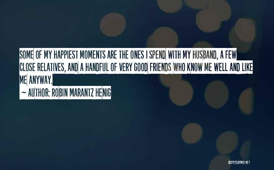 Robin Marantz Henig Quotes: Some Of My Happiest Moments Are The Ones I Spend With My Husband, A Few Close Relatives, And A Handful