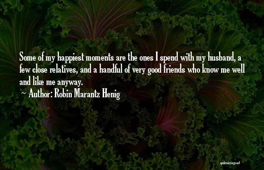 Robin Marantz Henig Quotes: Some Of My Happiest Moments Are The Ones I Spend With My Husband, A Few Close Relatives, And A Handful