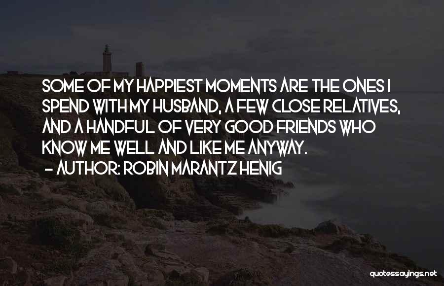 Robin Marantz Henig Quotes: Some Of My Happiest Moments Are The Ones I Spend With My Husband, A Few Close Relatives, And A Handful
