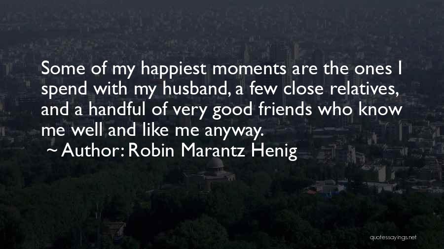 Robin Marantz Henig Quotes: Some Of My Happiest Moments Are The Ones I Spend With My Husband, A Few Close Relatives, And A Handful