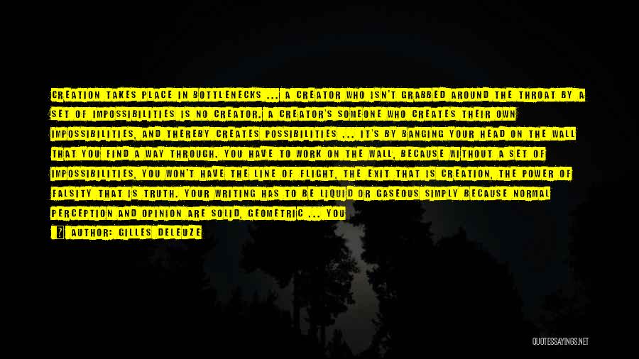 Gilles Deleuze Quotes: Creation Takes Place In Bottlenecks ... A Creator Who Isn't Grabbed Around The Throat By A Set Of Impossibilities Is