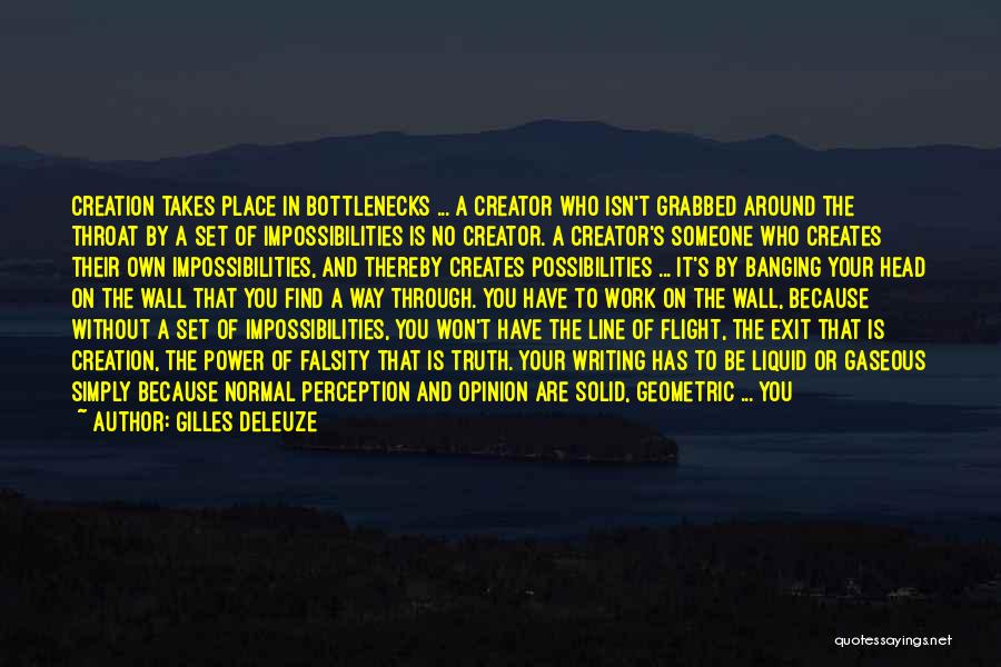 Gilles Deleuze Quotes: Creation Takes Place In Bottlenecks ... A Creator Who Isn't Grabbed Around The Throat By A Set Of Impossibilities Is