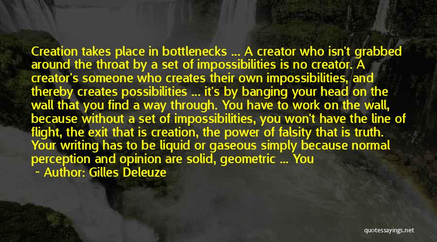 Gilles Deleuze Quotes: Creation Takes Place In Bottlenecks ... A Creator Who Isn't Grabbed Around The Throat By A Set Of Impossibilities Is