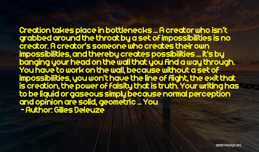 Gilles Deleuze Quotes: Creation Takes Place In Bottlenecks ... A Creator Who Isn't Grabbed Around The Throat By A Set Of Impossibilities Is