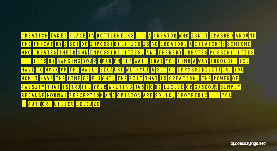 Gilles Deleuze Quotes: Creation Takes Place In Bottlenecks ... A Creator Who Isn't Grabbed Around The Throat By A Set Of Impossibilities Is