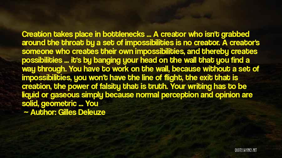 Gilles Deleuze Quotes: Creation Takes Place In Bottlenecks ... A Creator Who Isn't Grabbed Around The Throat By A Set Of Impossibilities Is