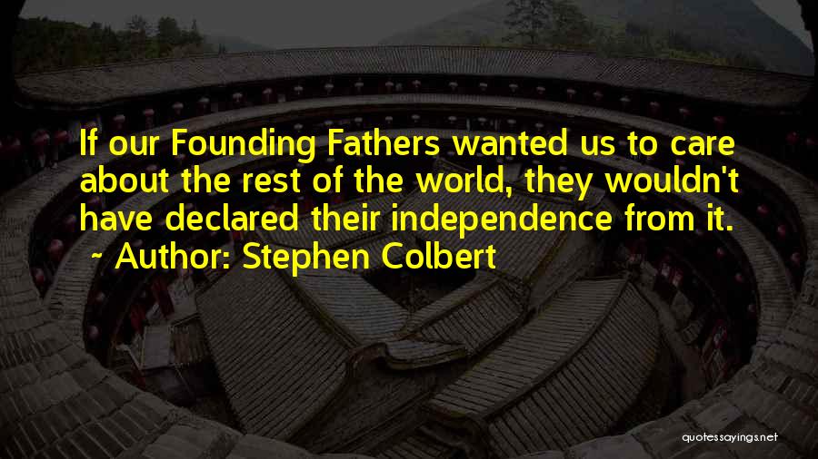 Stephen Colbert Quotes: If Our Founding Fathers Wanted Us To Care About The Rest Of The World, They Wouldn't Have Declared Their Independence