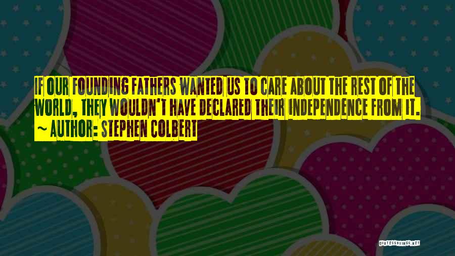 Stephen Colbert Quotes: If Our Founding Fathers Wanted Us To Care About The Rest Of The World, They Wouldn't Have Declared Their Independence