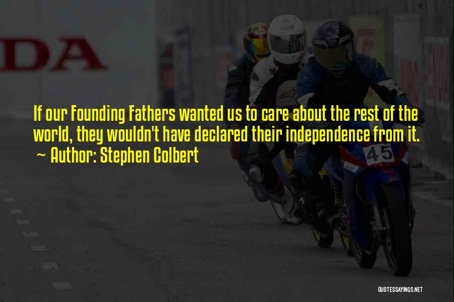 Stephen Colbert Quotes: If Our Founding Fathers Wanted Us To Care About The Rest Of The World, They Wouldn't Have Declared Their Independence