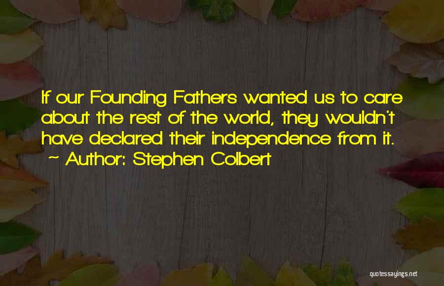 Stephen Colbert Quotes: If Our Founding Fathers Wanted Us To Care About The Rest Of The World, They Wouldn't Have Declared Their Independence