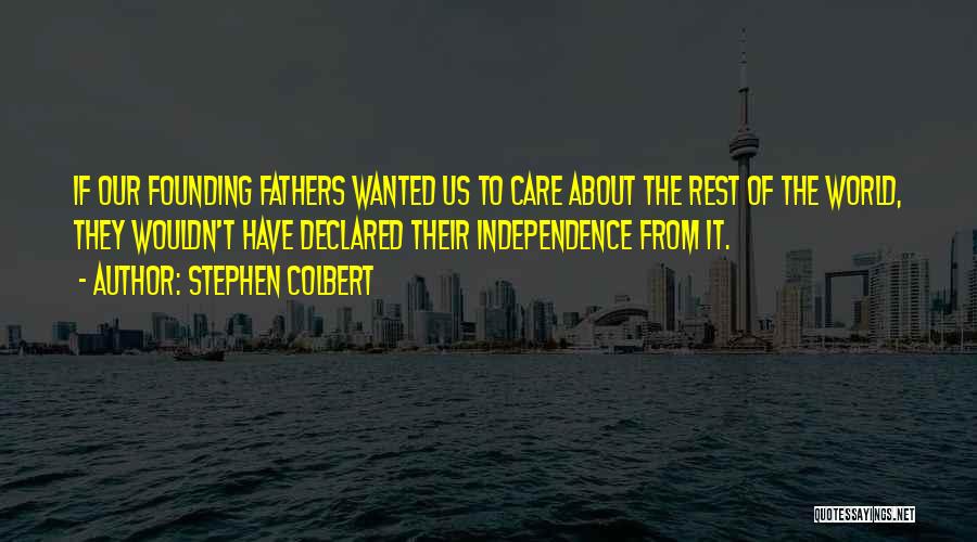 Stephen Colbert Quotes: If Our Founding Fathers Wanted Us To Care About The Rest Of The World, They Wouldn't Have Declared Their Independence