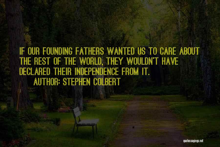 Stephen Colbert Quotes: If Our Founding Fathers Wanted Us To Care About The Rest Of The World, They Wouldn't Have Declared Their Independence