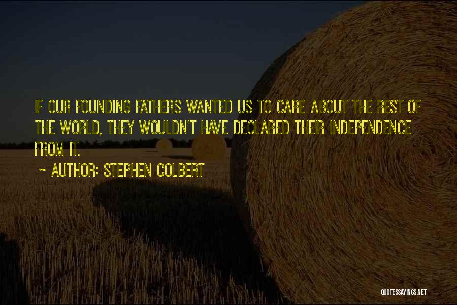 Stephen Colbert Quotes: If Our Founding Fathers Wanted Us To Care About The Rest Of The World, They Wouldn't Have Declared Their Independence