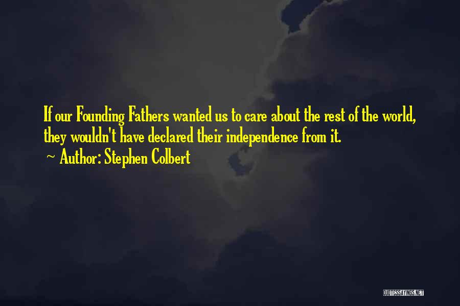 Stephen Colbert Quotes: If Our Founding Fathers Wanted Us To Care About The Rest Of The World, They Wouldn't Have Declared Their Independence