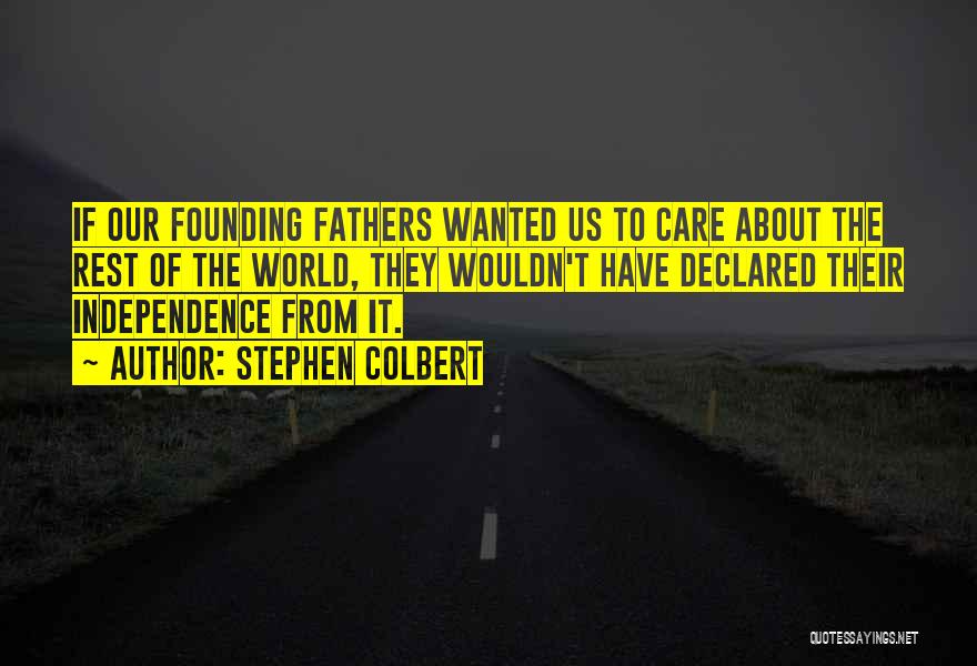 Stephen Colbert Quotes: If Our Founding Fathers Wanted Us To Care About The Rest Of The World, They Wouldn't Have Declared Their Independence