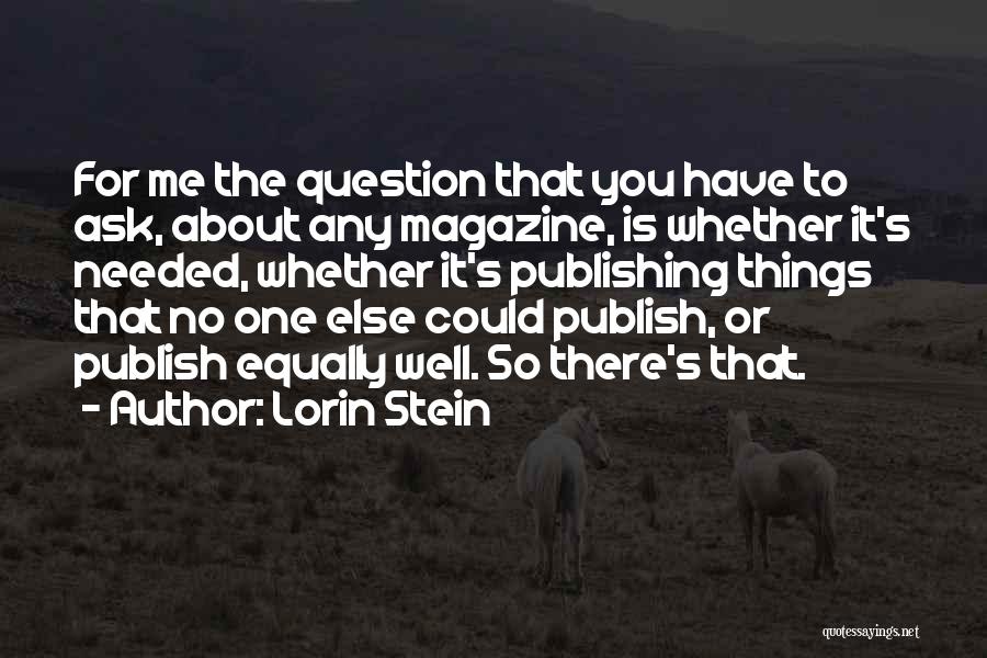 Lorin Stein Quotes: For Me The Question That You Have To Ask, About Any Magazine, Is Whether It's Needed, Whether It's Publishing Things