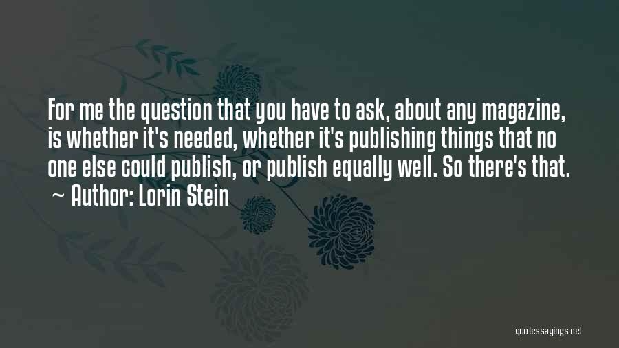 Lorin Stein Quotes: For Me The Question That You Have To Ask, About Any Magazine, Is Whether It's Needed, Whether It's Publishing Things