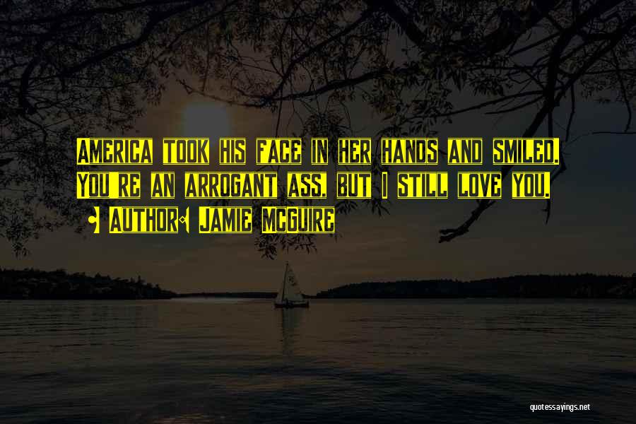 Jamie McGuire Quotes: America Took His Face In Her Hands And Smiled. You're An Arrogant Ass, But I Still Love You.