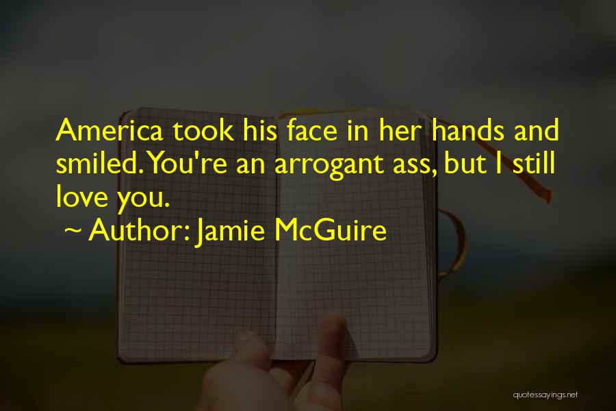 Jamie McGuire Quotes: America Took His Face In Her Hands And Smiled. You're An Arrogant Ass, But I Still Love You.