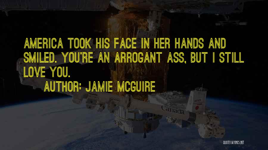 Jamie McGuire Quotes: America Took His Face In Her Hands And Smiled. You're An Arrogant Ass, But I Still Love You.