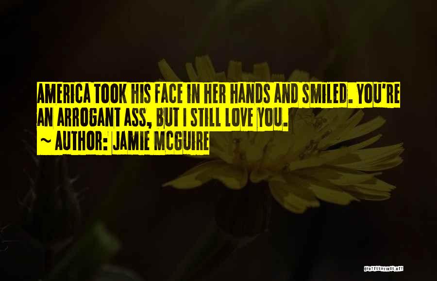 Jamie McGuire Quotes: America Took His Face In Her Hands And Smiled. You're An Arrogant Ass, But I Still Love You.