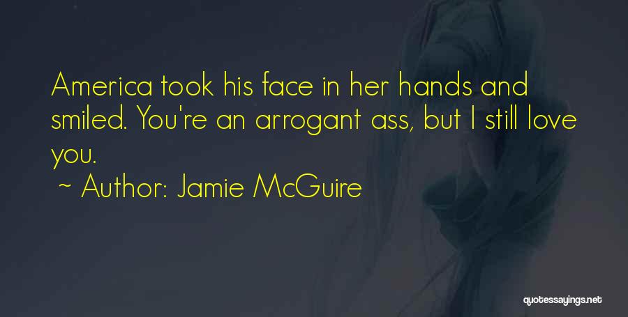 Jamie McGuire Quotes: America Took His Face In Her Hands And Smiled. You're An Arrogant Ass, But I Still Love You.