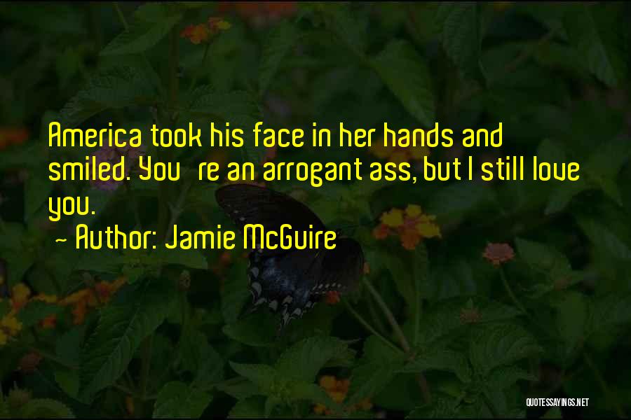 Jamie McGuire Quotes: America Took His Face In Her Hands And Smiled. You're An Arrogant Ass, But I Still Love You.