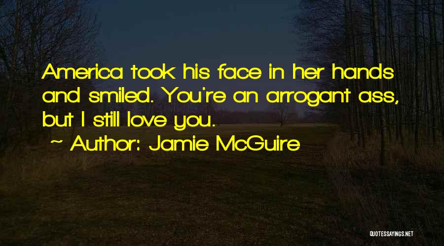 Jamie McGuire Quotes: America Took His Face In Her Hands And Smiled. You're An Arrogant Ass, But I Still Love You.