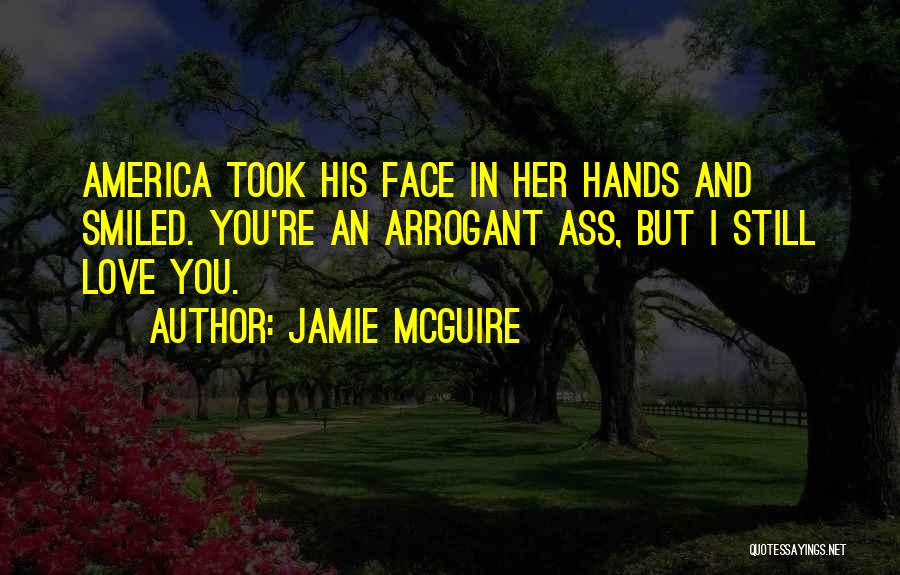 Jamie McGuire Quotes: America Took His Face In Her Hands And Smiled. You're An Arrogant Ass, But I Still Love You.