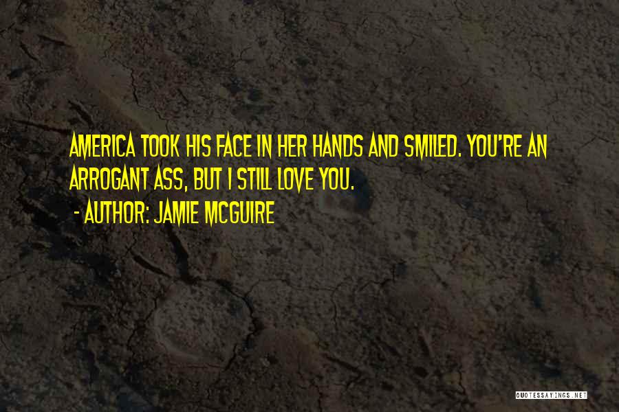 Jamie McGuire Quotes: America Took His Face In Her Hands And Smiled. You're An Arrogant Ass, But I Still Love You.