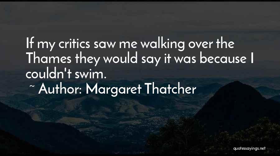 Margaret Thatcher Quotes: If My Critics Saw Me Walking Over The Thames They Would Say It Was Because I Couldn't Swim.