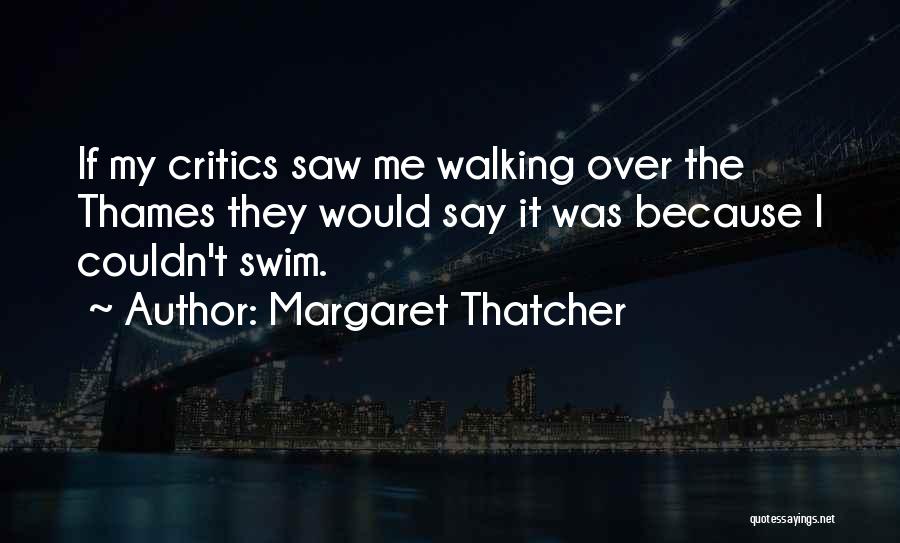 Margaret Thatcher Quotes: If My Critics Saw Me Walking Over The Thames They Would Say It Was Because I Couldn't Swim.