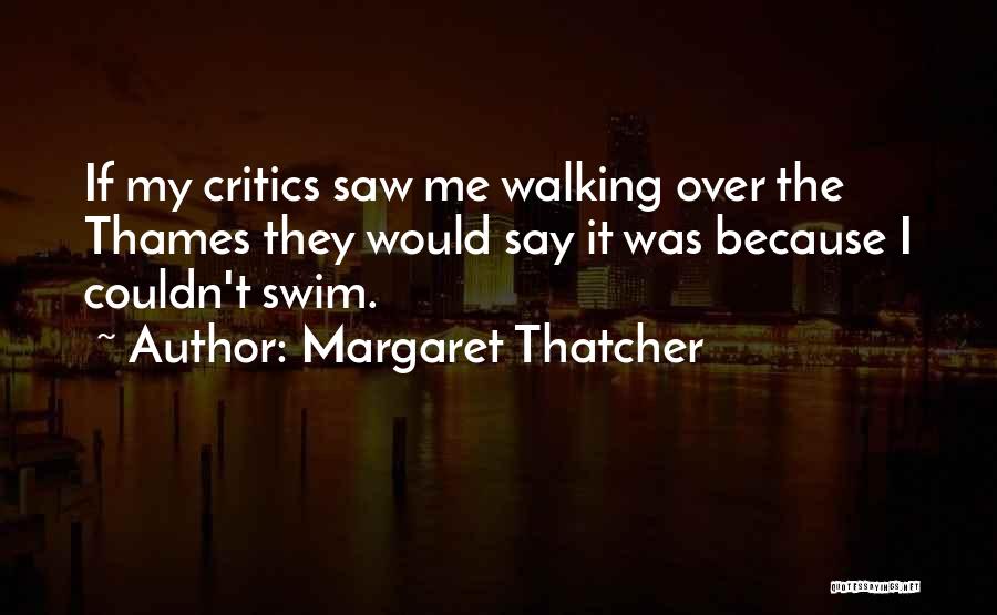 Margaret Thatcher Quotes: If My Critics Saw Me Walking Over The Thames They Would Say It Was Because I Couldn't Swim.