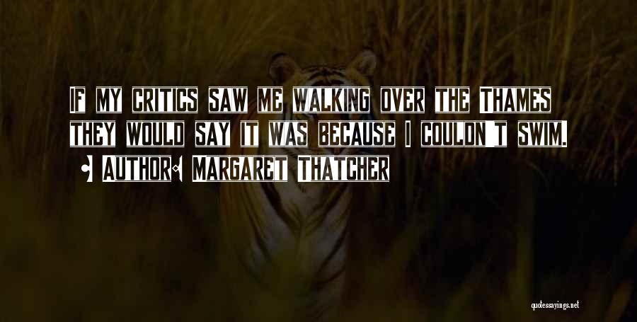 Margaret Thatcher Quotes: If My Critics Saw Me Walking Over The Thames They Would Say It Was Because I Couldn't Swim.