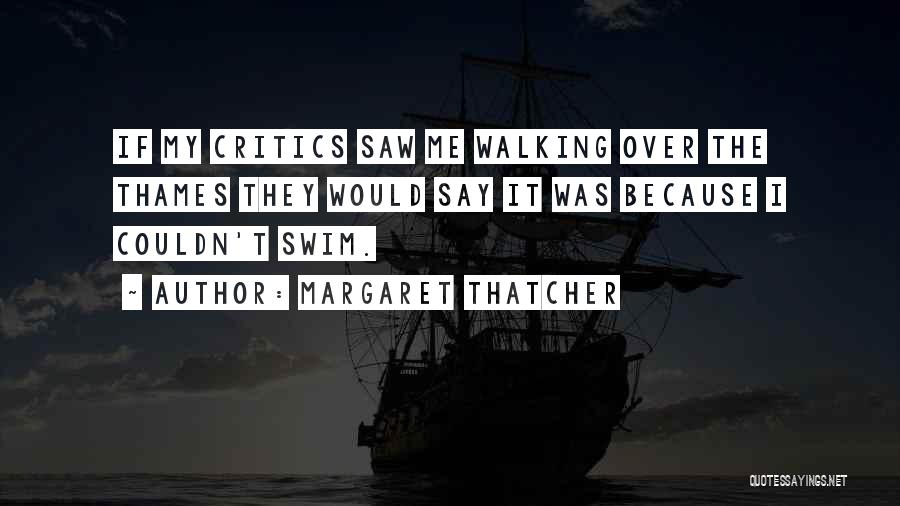 Margaret Thatcher Quotes: If My Critics Saw Me Walking Over The Thames They Would Say It Was Because I Couldn't Swim.