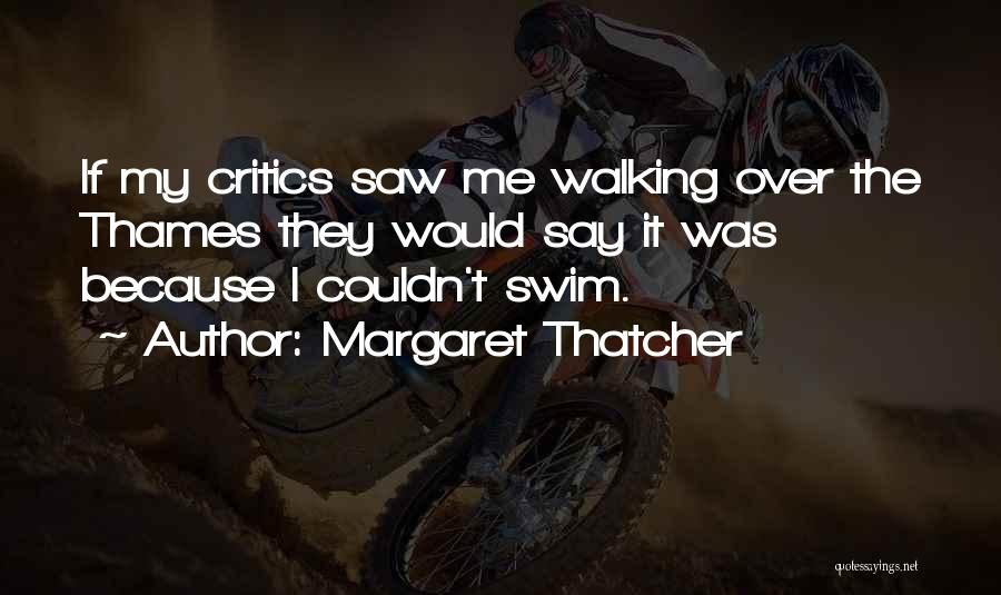 Margaret Thatcher Quotes: If My Critics Saw Me Walking Over The Thames They Would Say It Was Because I Couldn't Swim.