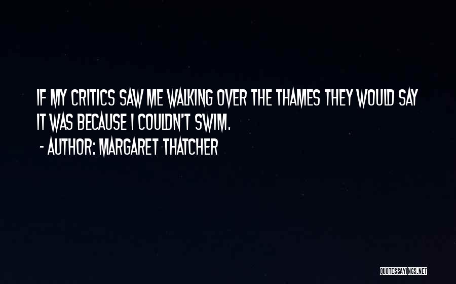 Margaret Thatcher Quotes: If My Critics Saw Me Walking Over The Thames They Would Say It Was Because I Couldn't Swim.