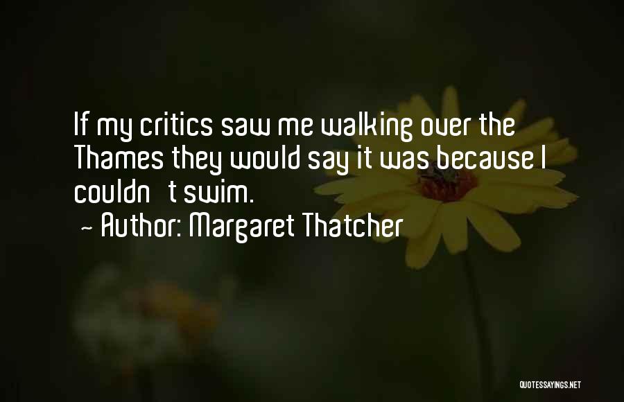 Margaret Thatcher Quotes: If My Critics Saw Me Walking Over The Thames They Would Say It Was Because I Couldn't Swim.