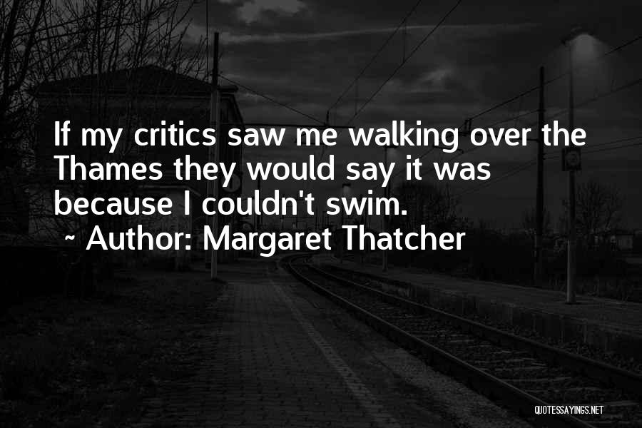 Margaret Thatcher Quotes: If My Critics Saw Me Walking Over The Thames They Would Say It Was Because I Couldn't Swim.