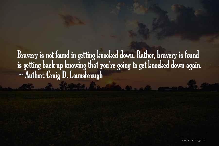 Craig D. Lounsbrough Quotes: Bravery Is Not Found In Getting Knocked Down. Rather, Bravery Is Found Is Getting Back Up Knowing That You're Going